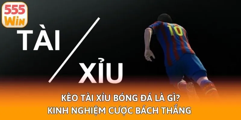 Kèo Tài Xỉu Bóng Đá Là Gì? Kinh Nghiệm Cược Bách Thắng