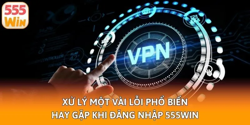 Xử lý một vài lỗi phổ biến hay gặp khi đăng nhập 555win